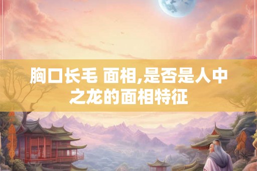 胸口长毛 面相,是否是人中之龙的面相特征