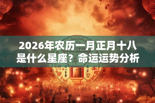 2026年农历一月正月十八是什么星座?命运运势分析! 2026年农历一月正月十八是什么星座?命运运势分析!