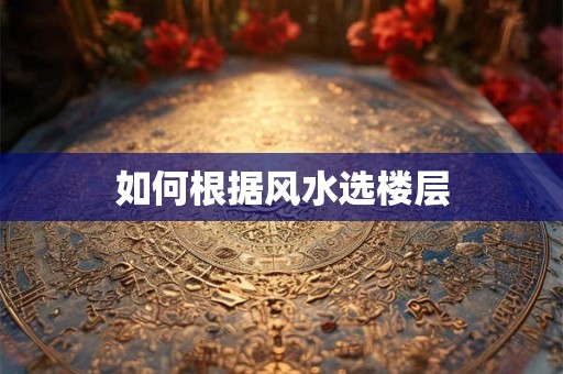 如何根据风水选楼层 如何根据风水选楼层