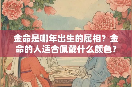 金命是哪年出生的属相？金命的人适合佩戴什么颜色？