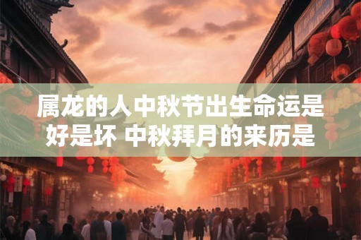 属龙的人中秋节出生命运是好是坏 中秋拜月的来历是什么