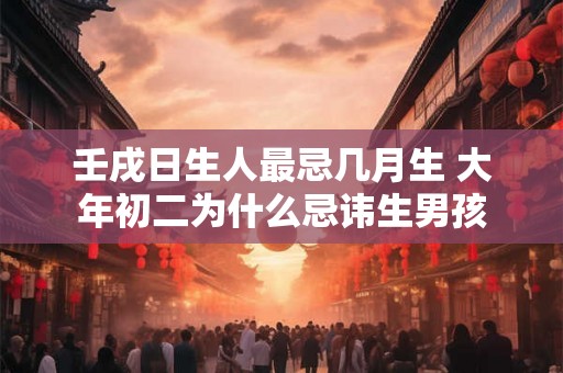 壬戌日生人最忌几月生 大年初二为什么忌讳生男孩