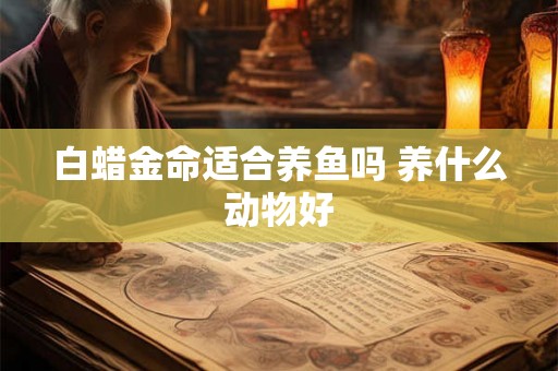 白蜡金命适合养鱼吗 养什么动物好