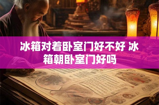 冰箱对着卧室门好不好 冰箱朝卧室门好吗