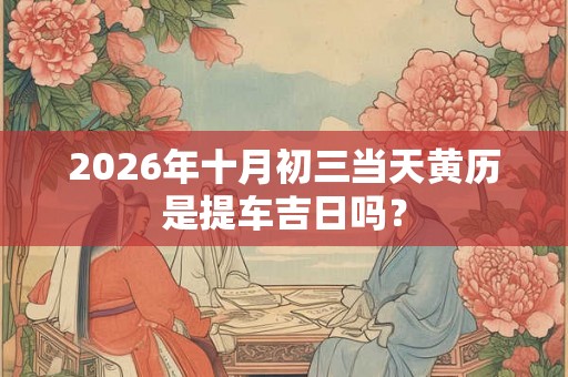 2026年十月初三当天黄历是提车吉日吗？