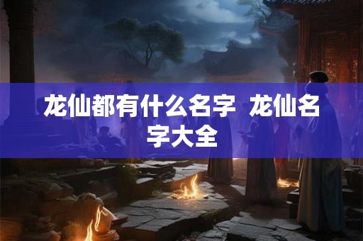 龙仙都有什么名字  龙仙名字大全