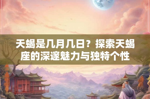 天蝎是几月几日？探索天蝎座的深邃魅力与独特个性