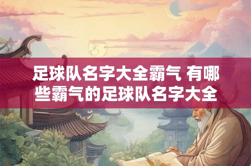 足球队名字大全霸气 有哪些霸气的足球队名字大全 足球队名字大全霸气 有哪些霸气的足球队名字大全