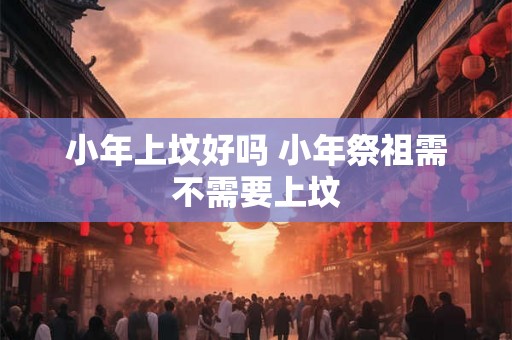 小年上坟好吗 小年祭祖需不需要上坟