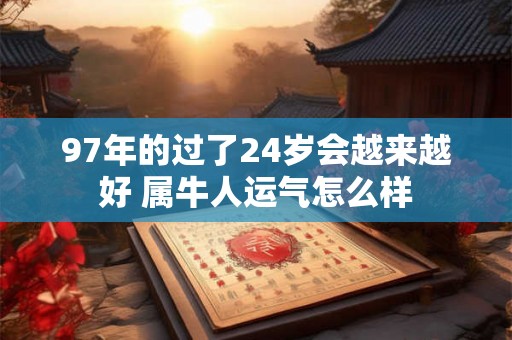 97年的过了24岁会越来越好 属牛人运气怎么样