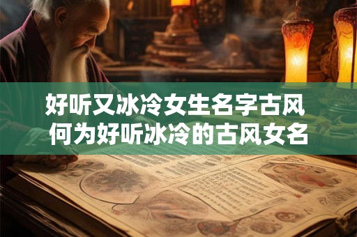 好听又冰冷女生名字古风 何为好听冰冷的古风女名