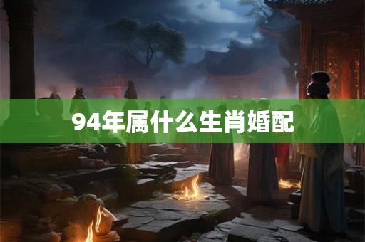 94年属什么生肖婚配 94年属什么生肖婚配