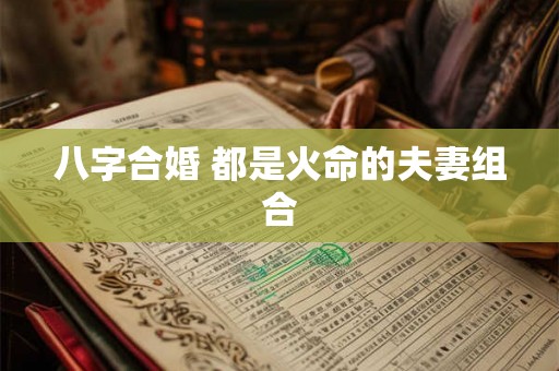 八字合婚 都是火命的夫妻组合 八字合婚 都是火命的夫妻组合