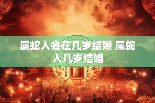 属蛇人会在几岁结婚 属蛇人几岁结婚