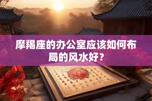 摩羯座的办公室应该如何布局的风水好？