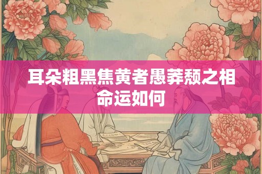 耳朵粗黑焦黄者愚莽颓之相命运如何