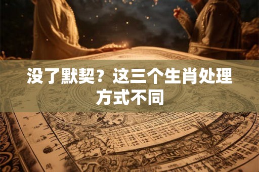 没了默契？这三个生肖处理方式不同