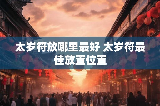 太岁符放哪里最好 太岁符最佳放置位置 太岁符放哪里最好 太岁符最佳放置位置