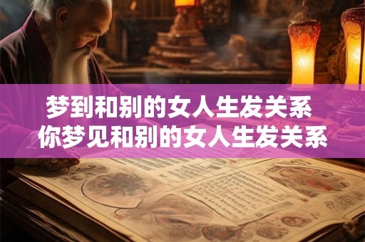 梦到和别的女人生发关系 你梦见和别的女人生发关系这是什么意思