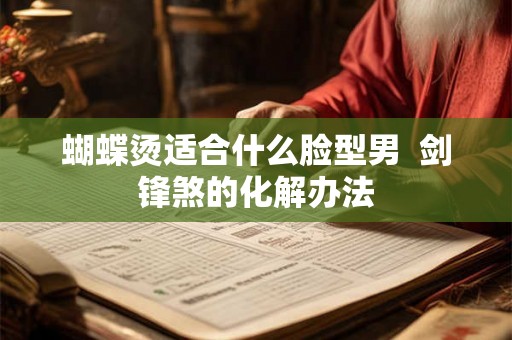 蝴蝶烫适合什么脸型男  剑锋煞的化解办法