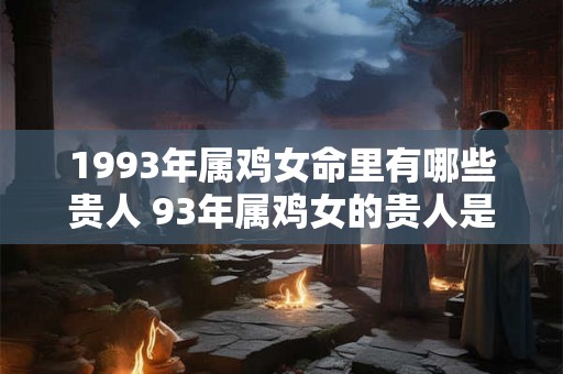 1993年属鸡女命里有哪些贵人 93年属鸡女的贵人是谁