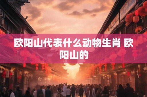 欧阳山代表什么动物生肖 欧阳山的
