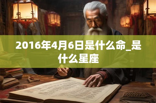 2016年4月6日是什么命_是什么星座