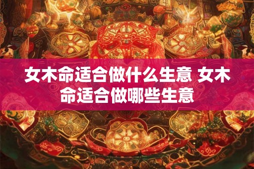 女木命适合做什么生意 女木命适合做哪些生意