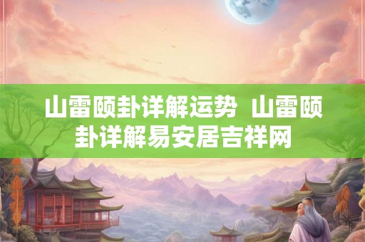 山雷颐卦详解运势  山雷颐卦详解易安居吉祥网