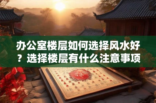 办公室楼层如何选择风水好?选择楼层有什么注意事项? 办公室楼层如何选择风水好?选择楼层有什么注意事项?