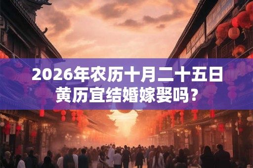 2026年农历十月二十五日黄历宜结婚嫁娶吗? 2026年农历十月二十五日黄历宜结婚嫁娶吗?