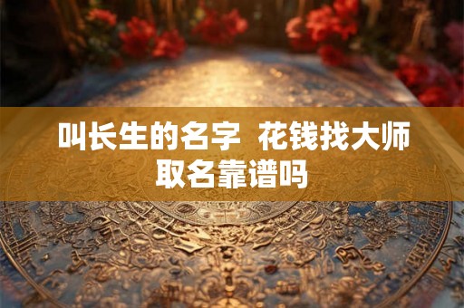 叫长生的名字  花钱找大师取名靠谱吗