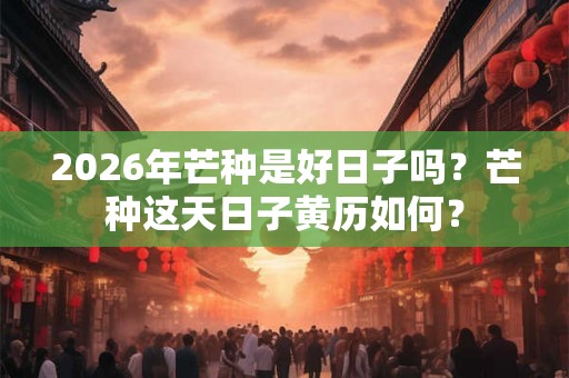 2026年芒种是好日子吗？芒种这天日子黄历如何？