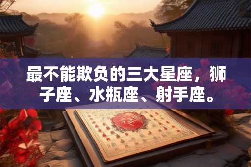 最不能欺负的三大星座,狮子座、水瓶座、射手座。 最不能欺负的三大星座,狮子座、水瓶座、射手座。