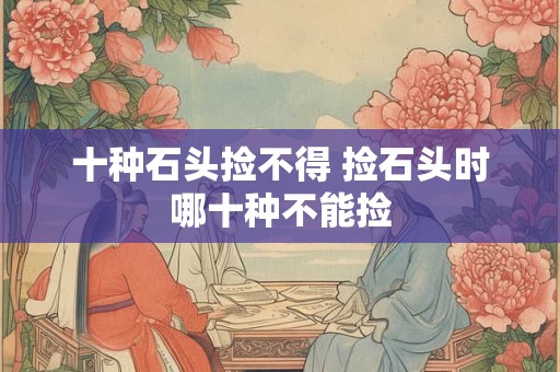 十种石头捡不得 捡石头时哪十种不能捡