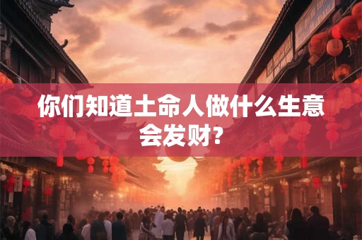 你们知道土命人做什么生意会发财？