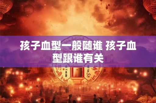 孩子血型一般随谁 孩子血型跟谁有关