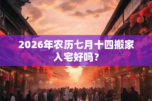 2026年农历七月十四搬家入宅好吗？
