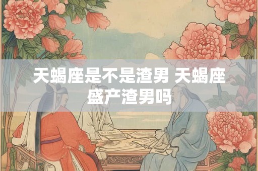天蝎座是不是渣男 天蝎座盛产渣男吗
