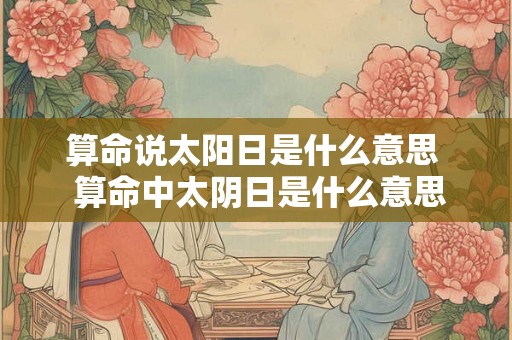 算命说太阳日是什么意思  算命中太阴日是什么意思