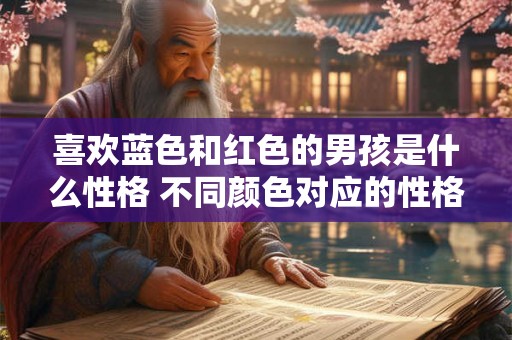 喜欢蓝色和红色的男孩是什么性格 不同颜色对应的性格分析 喜欢蓝色和红色的男孩是什么性格 不同颜色对应的性格分析