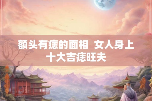 额头有痣的面相  女人身上十大吉痣旺夫