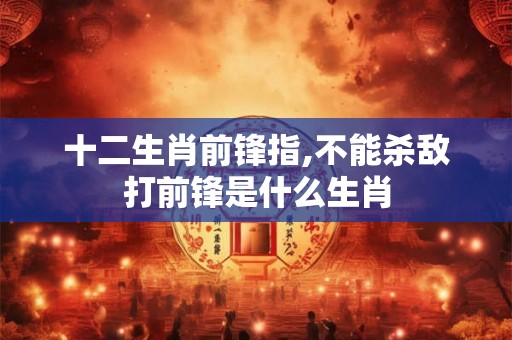 十二生肖前锋指,不能杀敌打前锋是什么生肖