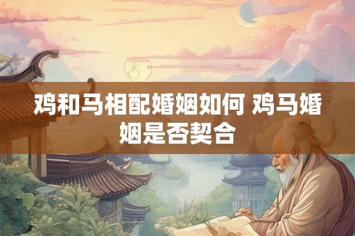 鸡和马相配婚姻如何 鸡马婚姻是否契合