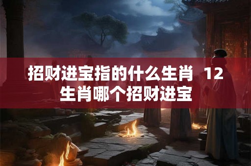 招财进宝指的什么生肖 12生肖哪个招财进宝 招财进宝指的什么生肖 12生肖哪个招财进宝