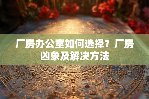 厂房办公室如何选择？厂房凶象及解决方法