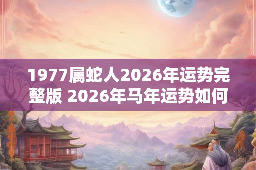 1977属蛇人2026年运势完整版 2026年马年运势如何
