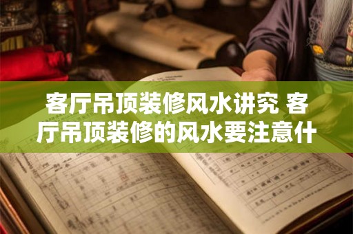 客厅吊顶装修风水讲究 客厅吊顶装修的风水要注意什么