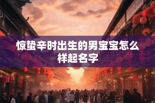 惊蛰辛时出生的男宝宝怎么样起名字