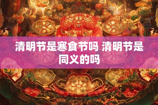 清明节是寒食节吗 清明节是同义的吗